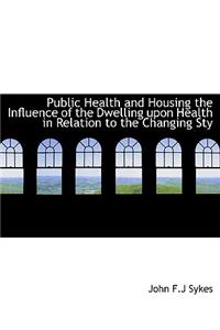 Public Health and Housing the Influence of the Dwelling Upon Health in Relation to the Changing Sty