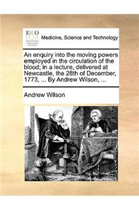 An Enquiry Into the Moving Powers Employed in the Circulation of the Blood; In a Lecture, Delivered at Newcastle, the 28th of December, 1773, ... by Andrew Wilson, ...