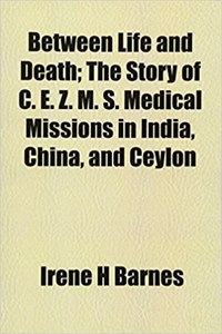 Between Life and Death; The Story of C. E. Z. M. S. Medical Missions in India, China, and Ceylon