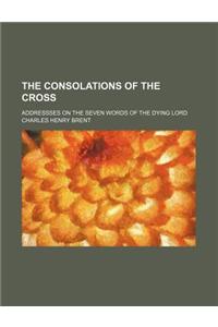 The Consolations of the Cross; Addressses on the Seven Words of the Dying Lord