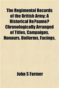 The Regimental Records of the British Army; A Historical Re Sume Chronologically Arranged of Titles, Campaigns, Honours, Uniforms, Facings,