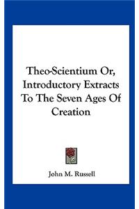 Theo-Scientium Or, Introductory Extracts to the Seven Ages of Creation