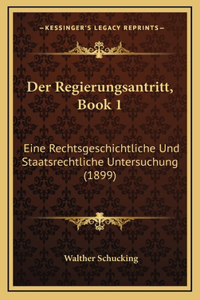 Der Regierungsantritt, Book 1: Eine Rechtsgeschichtliche Und Staatsrechtliche Untersuchung (1899)