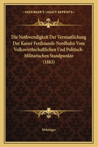 Die Nothwendigkeit Der Verstaatlichung Der Kaiser Ferdinands-Nordbahn Vom Volkswirthschaftlichen Und Politisch-Militarischen Standpunkte (1883)