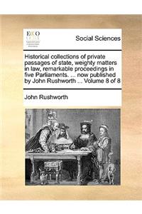 Historical Collections of Private Passages of State, Weighty Matters in Law, Remarkable Proceedings in Five Parliaments. ... Now Published by John Rushworth ... Volume 8 of 8