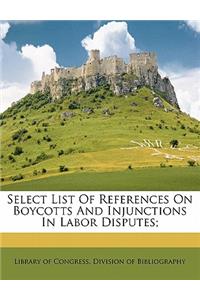 Select List of References on Boycotts and Injunctions in Labor Disputes;
