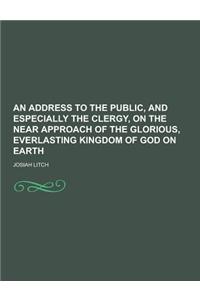 An Address to the Public, and Especially the Clergy, on the Near Approach of the Glorious, Everlasting Kingdom of God on Earth