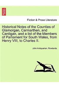 Historical Notes of the Counties of Glamorgan, Carmarthen, and Cardigan, and a List of the Members of Parliament for South Wales, from Henry VIII, to Charles II.