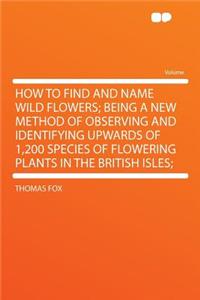 How to Find and Name Wild Flowers; Being a New Method of Observing and Identifying Upwards of 1,200 Species of Flowering Plants in the British Isles;