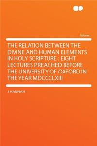 The Relation Between the Divine and Human Elements in Holy Scripture: Eight Lectures Preached Before the University of Oxford in the Year MDCCCLXIII