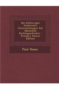 Das Schleswiger Stadtrecht: Untersuchungen Zur Danischen Rechtsgeschichte - Primary Source Edition