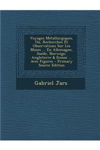 Voyages Metallurgiques, Ou, Recherches Et Observations Sur Les Mines ... En Allemagne, Suede, Norwege, Angleterre & Ecosse ... Avec Figures - Primary Source Edition
