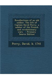 Recollections of an Old Soldier. the Life of Captain David Perry, a Soldier of the French and Revolutionary Wars.