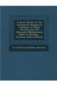 A Brief Sketch of the Zoroastrian Religion & Customs: An Essay Written for the Rahnumai Mazdayasnan Sabha of Bombay - Primary Source Edition