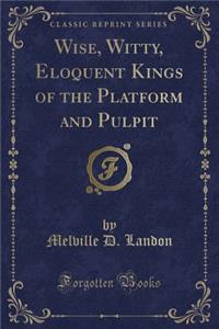 Wise, Witty, Eloquent Kings of the Platform and Pulpit (Classic Reprint)