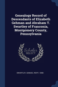 Genealogy Record of Descendants of Elizabeth Gehman and Abraham T. Swartley of Franconia, Montgomery County, Pennsylvania