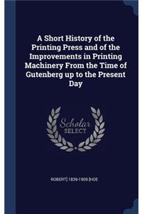 Short History of the Printing Press and of the Improvements in Printing Machinery From the Time of Gutenberg up to the Present Day