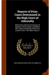 Reports of Prize Cases Determined in the High Court of Admiralty: Before the Lords Commissioners of Appeals in Prize Causes, and Before the Judicial Committee of the Privy Council, From 1745-1859, Volume 1