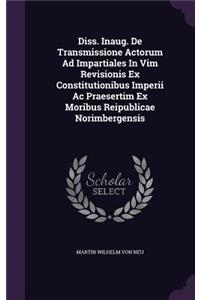 Diss. Inaug. de Transmissione Actorum Ad Impartiales in VIM Revisionis Ex Constitutionibus Imperii AC Praesertim Ex Moribus Reipublicae Norimbergensis