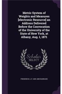 Metric System of Weights and Measures [Electronic Resource] an Address Delivered Before the Convocation of the University of the State of New York, at Albany, Aug. 1, 1871