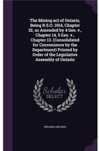 The Mining act of Ontario, Being R.S.O. 1914, Chapter 32, as Amended by 4 Geo. v., Chapter 14, 5 Geo. v., Chapter 13. (Consolidated for Convenience by the Department) Printed by Order of the Legislative Assembly of Ontario