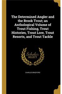 Determined Angler and the Brook Trout; an Anthological Volume of Trout Fishing, Trout Histories, Trout Lore, Trout Resorts, and Trout Tackle
