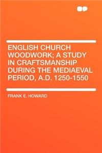 English Church Woodwork; A Study in Craftsmanship During the Mediaeval Period, A.D. 1250-1550