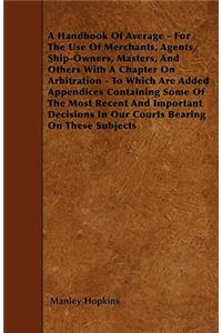 Handbook Of Average - For The Use Of Merchants, Agents, Ship-Owners, Masters, And Others With A Chapter On Arbitration - To Which Are Added Appendices Containing Some Of The Most Recent And Important Decisions In Our Courts Bearing On These Subject