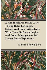 Handbook for Steam Users - Being Rules for Engine Drivers and Boiler Attendants with Notes on Steam Engine and Boiler Management and Stream Boiler