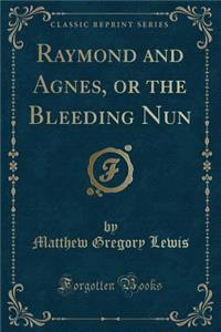 Raymond and Agnes, or the Bleeding Nun (Classic Reprint)