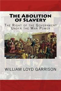 The Abolition of Slavery: The Right of the Government Under the War Power