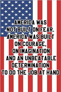 America Was Not Built on Fear. America Was Built on Courage, on Imagination and an Unbeatable Determination to Do the Job at Hand
