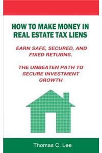 How to Make Money in Real Estate Tax Liens Earn Safe, Secured, and Fixed Returns . The Unbeaten Path to Secure Investment Growth