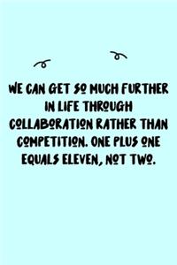 We can get so much further in life through collaboration rather than competition. One plus one equals eleven, not two. Journal