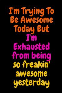 I'm Trying To Be Awesome Today But I'm Exhausted from being so freakin' awesome yesterday