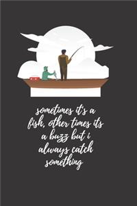 sometimes it's a fish, other times its a buzz but i always catch something
