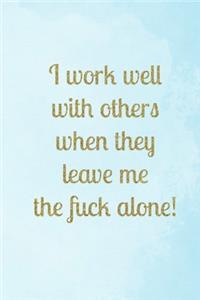 I work well with others when they leave me the fuck alone!