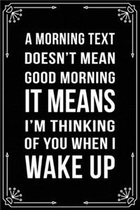 A Morning Text Doesn't Mean Good Morning It Means I'm Thinking of You When I Wake Up