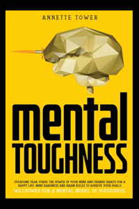 Mental Toughness: Overcome fear. Forge the power of your mind and change habits for a happy life. Mind hardness and brain rules to achieve your goals. Willpower for a