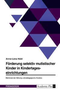 Förderung selektiv mutistischer Kinder in Kindertageseinrichtungen. Merkmale der Störung und pädagogische Ansätze