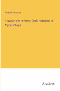 Troyes et ses environs; Guide historique et topographique