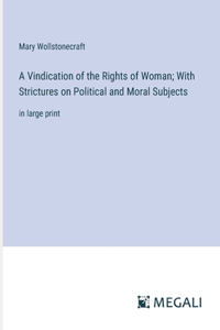 Vindication of the Rights of Woman; With Strictures on Political and Moral Subjects: in large print