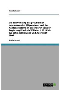 Die Entwicklung des preußischen Heerwesens im Allgemeinen und des Kantonssystems im Besonderen von der Regierung Friedrich Wilhelm I. 1713 bis zur Schlacht bei Jena und Auerstedt 1806