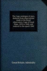 Cape catalogue of stars, deduced from observations made at the Royal observatory, Cape of Good Hope, 1834 to 1840, and reduced to the epoch 1840
