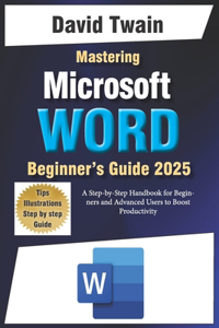 Mastering Microsoft Word: The Ultimate Guide to Creating Professional Documents: A Step-by-Step Handbook for Beginners and Advanced Users to Boost Productivity