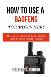 How to Use a Baofeng for Beginners: The Novice's Guide to Radio Mastery From Setup to Expert Handling