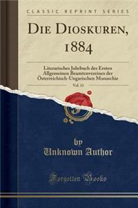 Die Dioskuren, 1884, Vol. 13: Literarisches Juhrbuch Des Ersten Allgemeinen Beamtenvereines Der Ã?sterreichisch-Ungarischen Monarchie (Classic Reprint)