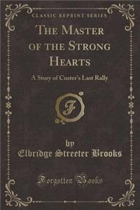 The Master of the Strong Hearts: A Story of Custer's Last Rally (Classic Reprint)