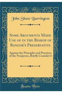 Some Arguments Made Use of in the Bishop of Bangor's Preservative: Against the Principles and Practices of the Nonjurors, Briefly Consider'd (Classic Reprint)