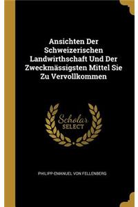 Ansichten Der Schweizerischen Landwirthschaft Und Der Zweckmässigsten Mittel Sie Zu Vervollkommen